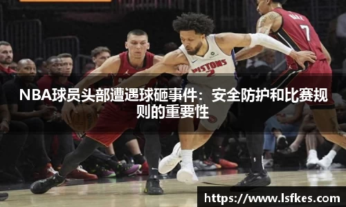 NBA球员头部遭遇球砸事件：安全防护和比赛规则的重要性